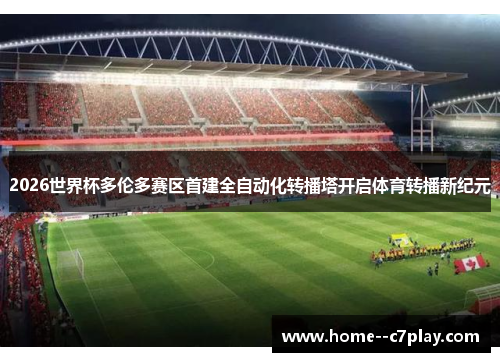 2026世界杯多伦多赛区首建全自动化转播塔开启体育转播新纪元 2026世界杯多伦多赛区首建全自动化转播塔开启体育转播新纪元