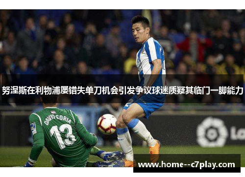 努涅斯在利物浦屡错失单刀机会引发争议球迷质疑其临门一脚能力