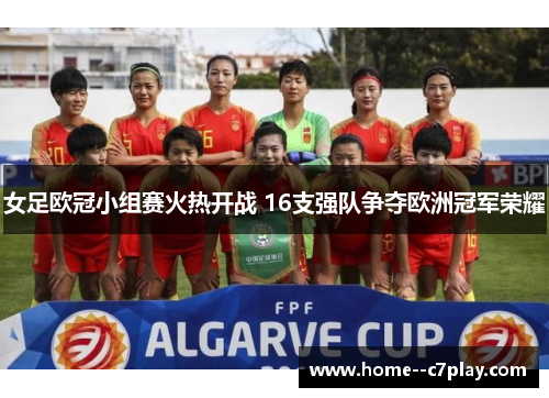 女足欧冠小组赛火热开战 16支强队争夺欧洲冠军荣耀 女足欧冠小组赛火热开战 16支强队争夺欧洲冠军荣耀