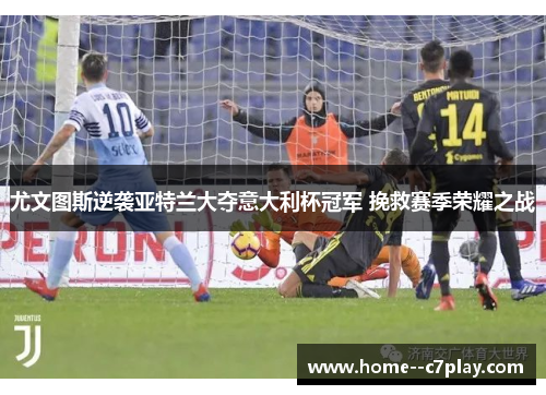 尤文图斯逆袭亚特兰大夺意大利杯冠军 挽救赛季荣耀之战 尤文图斯逆袭亚特兰大夺意大利杯冠军 挽救赛季荣耀之战