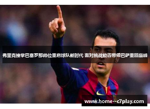 弗里克接掌巴塞罗那帅位重启球队新时代 面对挑战能否带领巴萨重回巅峰 弗里克接掌巴塞罗那帅位重启球队新时代 面对挑战能否带领巴萨重回巅峰