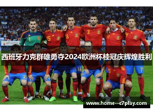 西班牙力克群雄勇夺2024欧洲杯桂冠庆辉煌胜利 西班牙力克群雄勇夺2024欧洲杯桂冠庆辉煌胜利