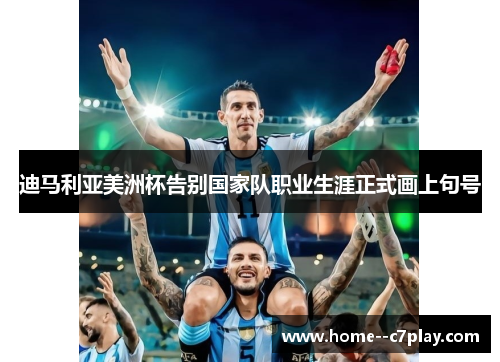 迪马利亚美洲杯告别国家队职业生涯正式画上句号 迪马利亚美洲杯告别国家队职业生涯正式画上句号