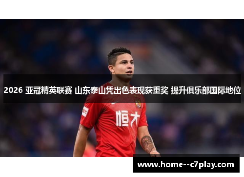 2026 亚冠精英联赛 山东泰山凭出色表现获重奖 提升俱乐部国际地位 2026 亚冠精英联赛 山东泰山凭出色表现获重奖 提升俱乐部国际地位
