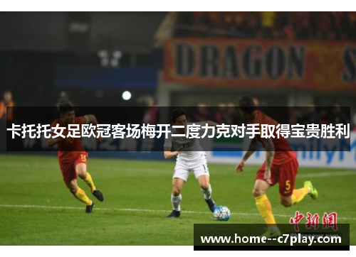 卡托托女足欧冠客场梅开二度力克对手取得宝贵胜利