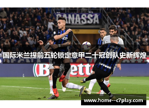 国际米兰提前五轮锁定意甲二十冠创队史新辉煌 国际米兰提前五轮锁定意甲二十冠创队史新辉煌