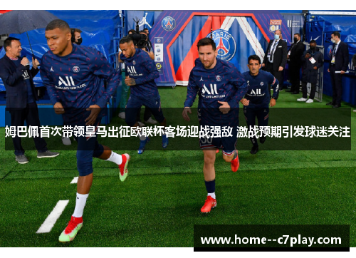姆巴佩首次带领皇马出征欧联杯客场迎战强敌 激战预期引发球迷关注