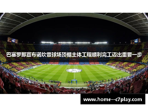 巴塞罗那宣布诺坎普球场顶棚主体工程顺利完工迈出重要一步