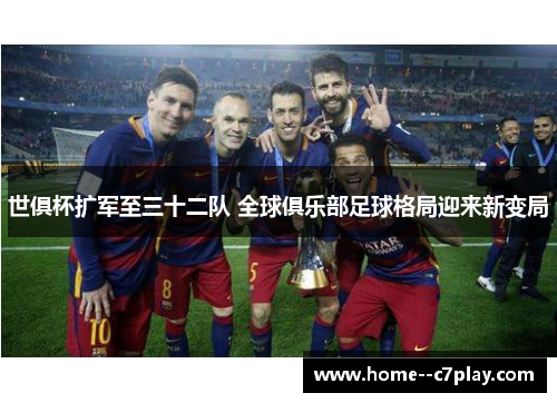世俱杯扩军至三十二队 全球俱乐部足球格局迎来新变局
