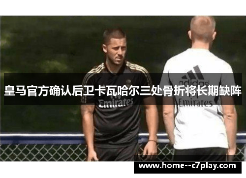 皇马官方确认后卫卡瓦哈尔三处骨折将长期缺阵 皇马官方确认后卫卡瓦哈尔三处骨折将长期缺阵