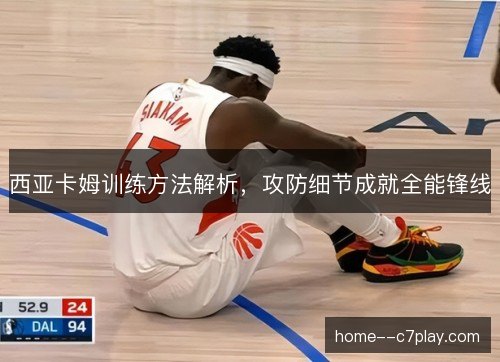 西亚卡姆训练方法解析，攻防细节成就全能锋线