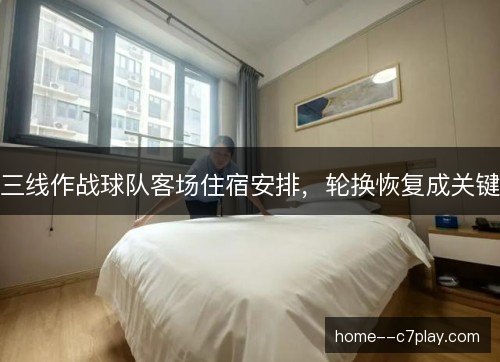 三线作战球队客场住宿安排,轮换恢复成关键 三线作战球队客场住宿安排,轮换恢复成关键