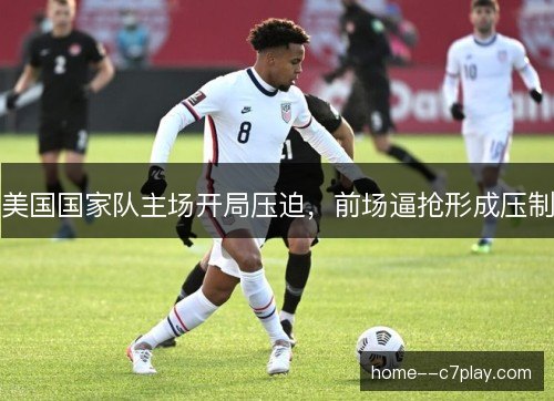 美国国家队主场开局压迫,前场逼抢形成压制 美国国家队主场开局压迫,前场逼抢形成压制