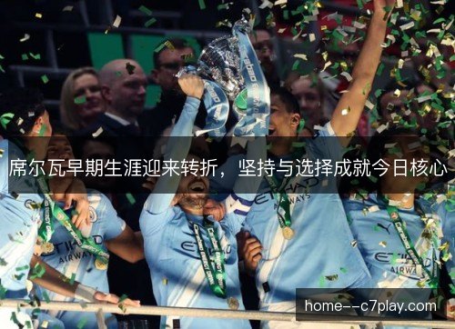 席尔瓦早期生涯迎来转折,坚持与选择成就今日核心 席尔瓦早期生涯迎来转折,坚持与选择成就今日核心